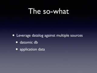 The so-what
• Leverage datalog against multiple sources	

• datomic db	

• application data
 