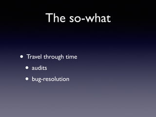 The so-what
• Travel through time	

• audits	

• bug-resolution
 