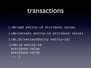 transactions
[:db/add entity-id attribute value]
[:db/retract entity-id attribute value]
{:db/id entity-id!
attribute value!
attribute value!
... }
[:db.fn/retractEntity entity-id]
 