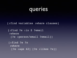 queries
[:find ?e :in $ ?email !
:where !
[?e :person/email ?email]]
[:find variables :where clauses]
[:find ?e ?x !
:where !
[?e :age 42] [?e :likes ?x]]
 