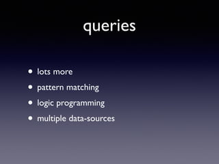 queries
• lots more	

• pattern matching	

• logic programming	

• multiple data-sources
 