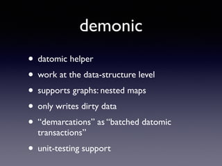 demonic
• datomic helper	

• work at the data-structure level	

• supports graphs: nested maps	

• only writes dirty data	

• “demarcations” as “batched datomic
transactions”	

• unit-testing support
 