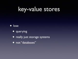 key-value stores
• lose	

• querying	

• really just storage systems	

• not “databases”
 