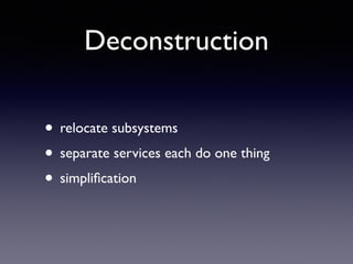 Deconstruction
• relocate subsystems	

• separate services each do one thing	

• simpliﬁcation
 