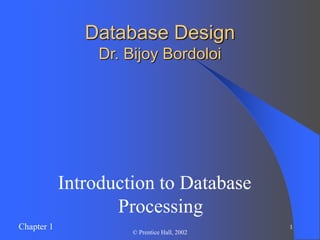 Chapter 1 1
© Prentice Hall, 2002
Database Design
Dr. Bijoy Bordoloi
Introduction to Database
Processing
 