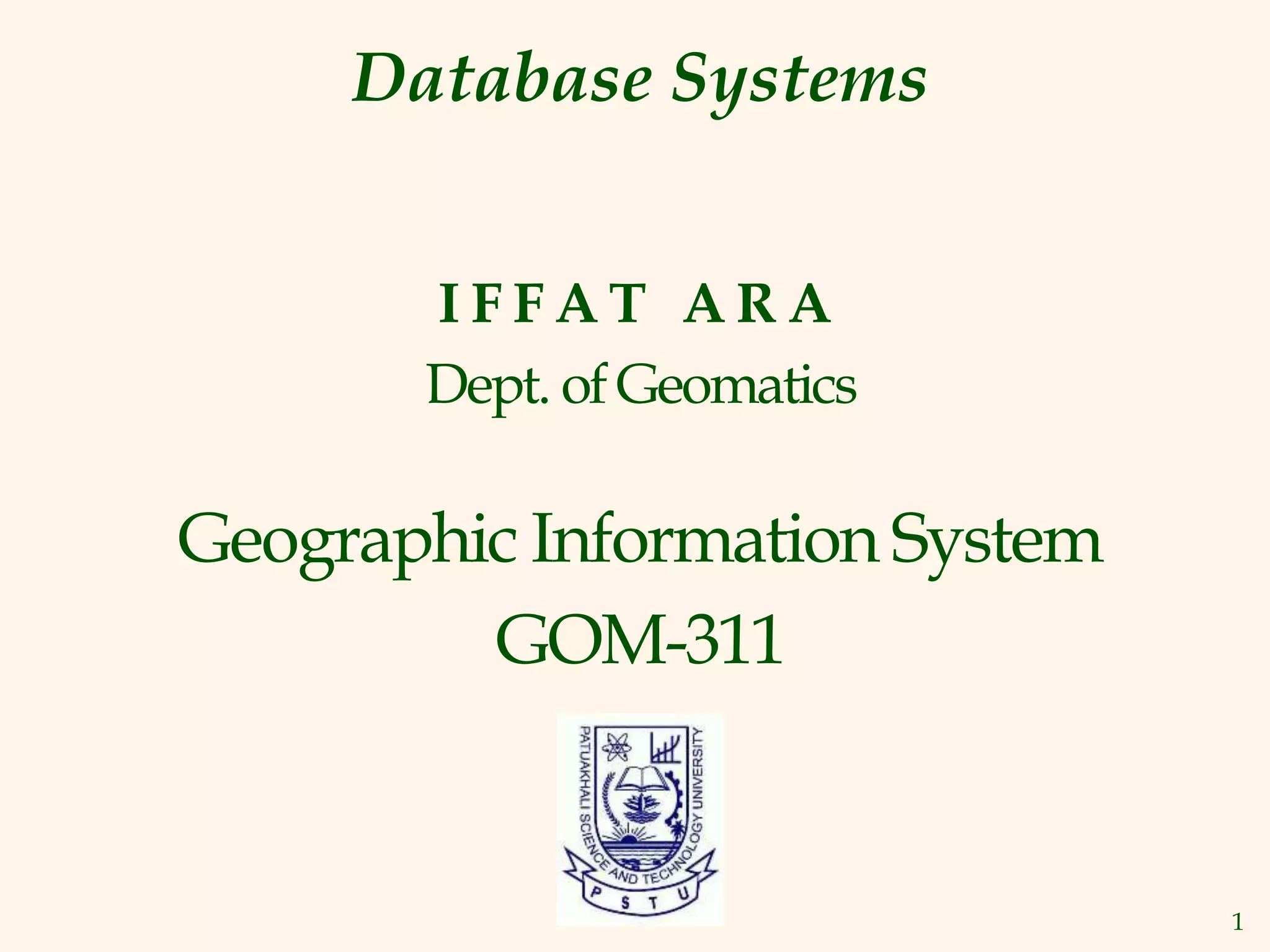 1
Database Systems
I F F A T A R A
Dept. of Geomatics
Geographic Information System
GOM-311
 