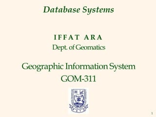 1
Database Systems
I F F A T A R A
Dept. of Geomatics
Geographic Information System
GOM-311
 