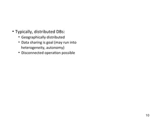 • Typically, distributed DBs:
• Geographically distributed
• Data sharing is goal (may run into
heterogeneity, autonomy)
• Disconnected operation possible
10
 