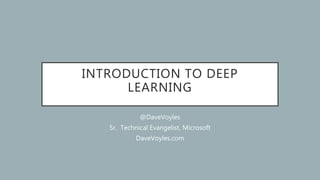 INTRODUCTION TO DEEP
LEARNING
@DaveVoyles
Sr. Technical Evangelist, Microsoft
DaveVoyles.com
 