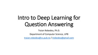 Intro to Deep Learning for
Question Answering
Traian Rebedea, Ph.D.
Department of Computer Science, UPB
traian.rebedea@cs.pub.ro / trebedea@gmail.com
 
