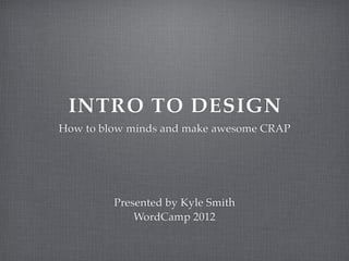 INTRO TO DESIGN
How to blow minds and make awesome CRAP




         Presented by Kyle Smith
             WordCamp 2012
 