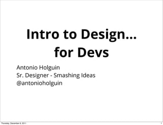 Intro to Design...
                             for Devs
               Antonio Holguin
               Sr. Designer - Smashing Ideas
               @antonioholguin




Thursday, December 8, 2011                     1
 