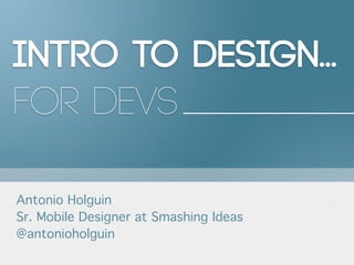 Intro to Design...
for Devs

Antonio Holguin
Sr. Mobile Designer at Smashing Ideas
@antonioholguin
 