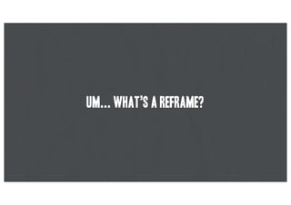 Um... What’s a reframe?
 