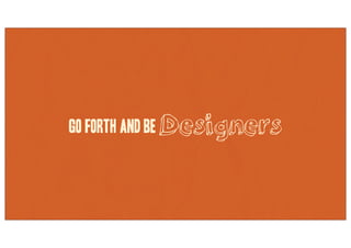 Go forth and be Designers
 