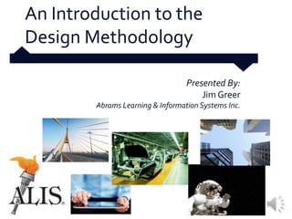An Introduction to the
Design Methodology

                                  Presented By:
                                      Jim Greer
        Abrams Learning & Information Systems Inc.
 