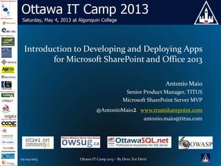 05-04-2013 Ottawa IT Camp 2013 – By Devs, For Devs!
Introduction to Developing and Deploying Apps
for Microsoft SharePoint and Office 2013
Antonio Maio
Senior Product Manager, TITUS
Microsoft SharePoint Server MVP
@AntonioMaio2 www.trustsharepoint.com
antonio.maio@titus.com
 