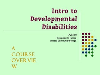 Intro to Developmental Disabilities Fall 2011 Instructor: K. Haines  Nassau Community College  A Course Overview 