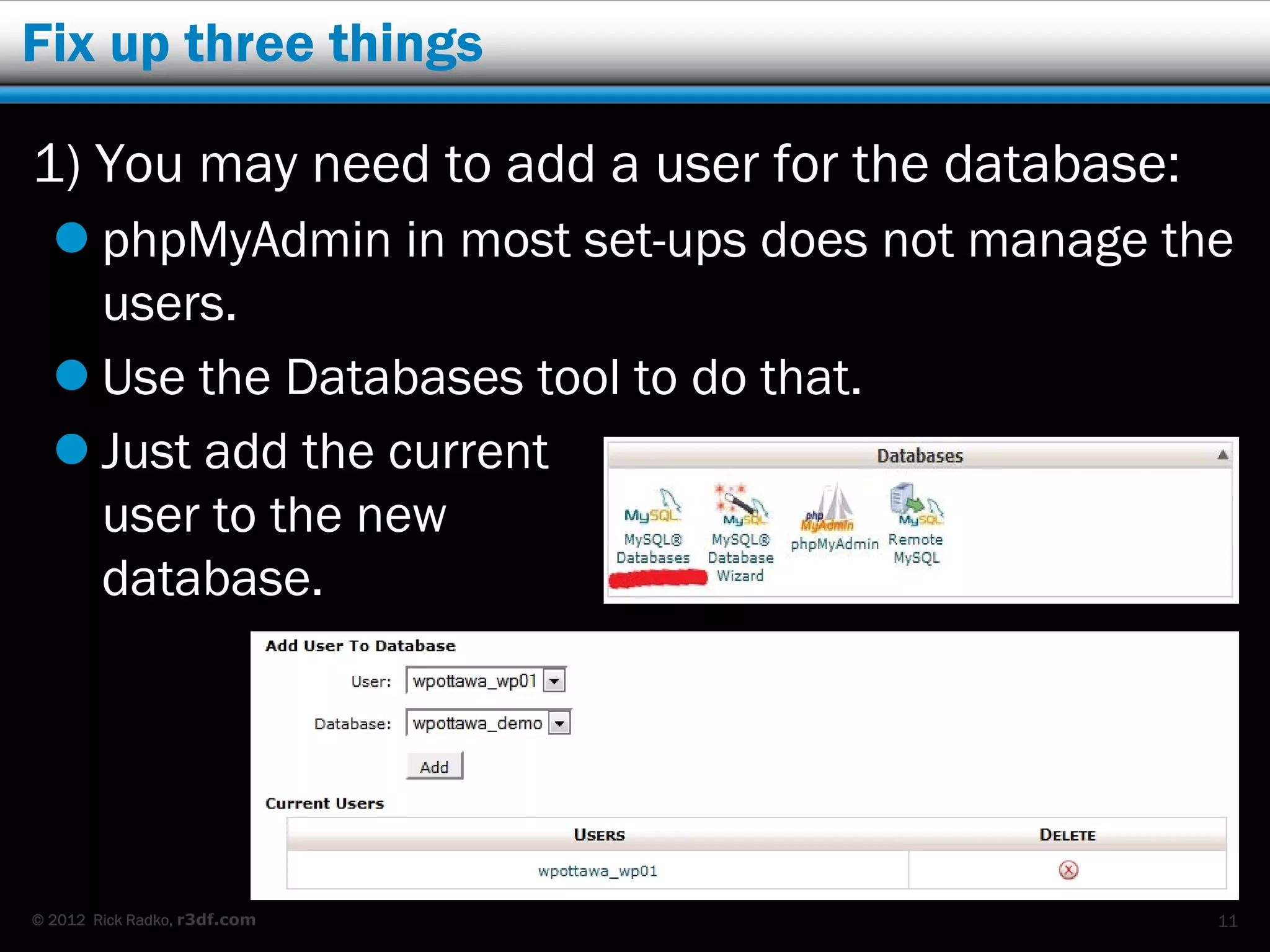 Fix up three things

1) You may need to add a user for the database:
   phpMyAdmin in most set-ups does not manage the
    users.
   Use the Databases tool to do that.
   Just add the current
    user to the new
    database.




© 2012 Rick Radko, r3df.com                       11
 