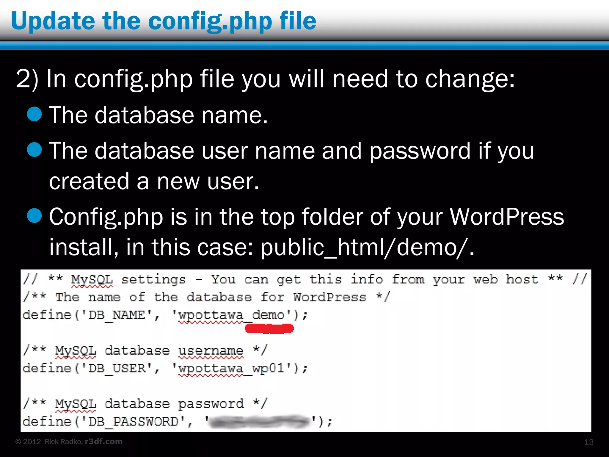 Update the config.php file

2) In config.php file you will need to change:
   The database name.
   The database user name and password if you
    created a new user.
   Config.php is in the top folder of your WordPress
    install, in this case: public_html/demo/.




© 2012 Rick Radko, r3df.com                             13
 