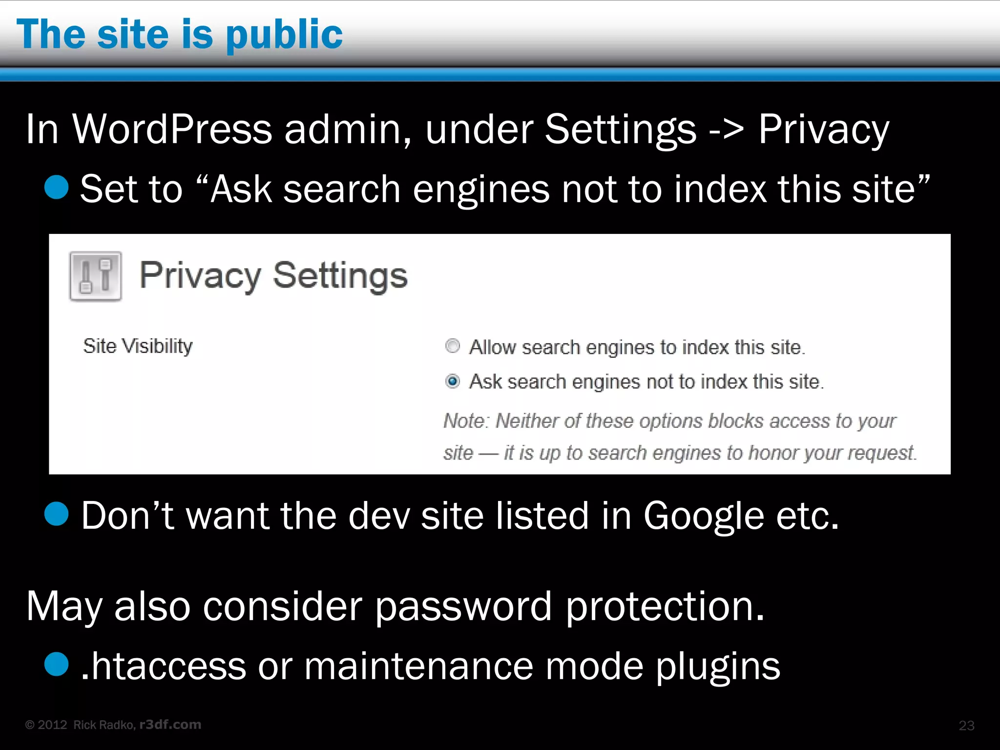 The site is public

In WordPress admin, under Settings -> Privacy
   Set to “Ask search engines not to index this site”




   Don’t want the dev site listed in Google etc.

May also consider password protection.
   .htaccess or maintenance mode plugins
© 2012 Rick Radko, r3df.com                              23
 
