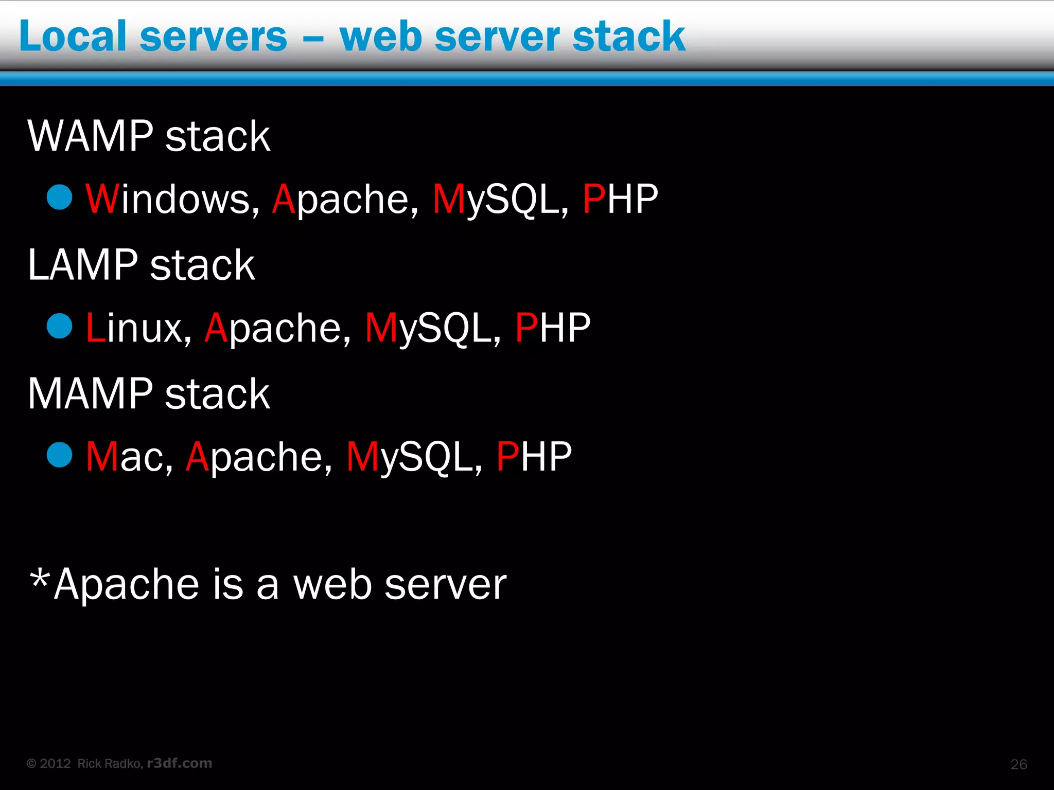 Local servers – web server stack

WAMP stack
   Windows, Apache, MySQL, PHP
LAMP stack
   Linux, Apache, MySQL, PHP
MAMP stack
   Mac, Apache, MySQL, PHP

*Apache is a web server


© 2012 Rick Radko, r3df.com        26
 