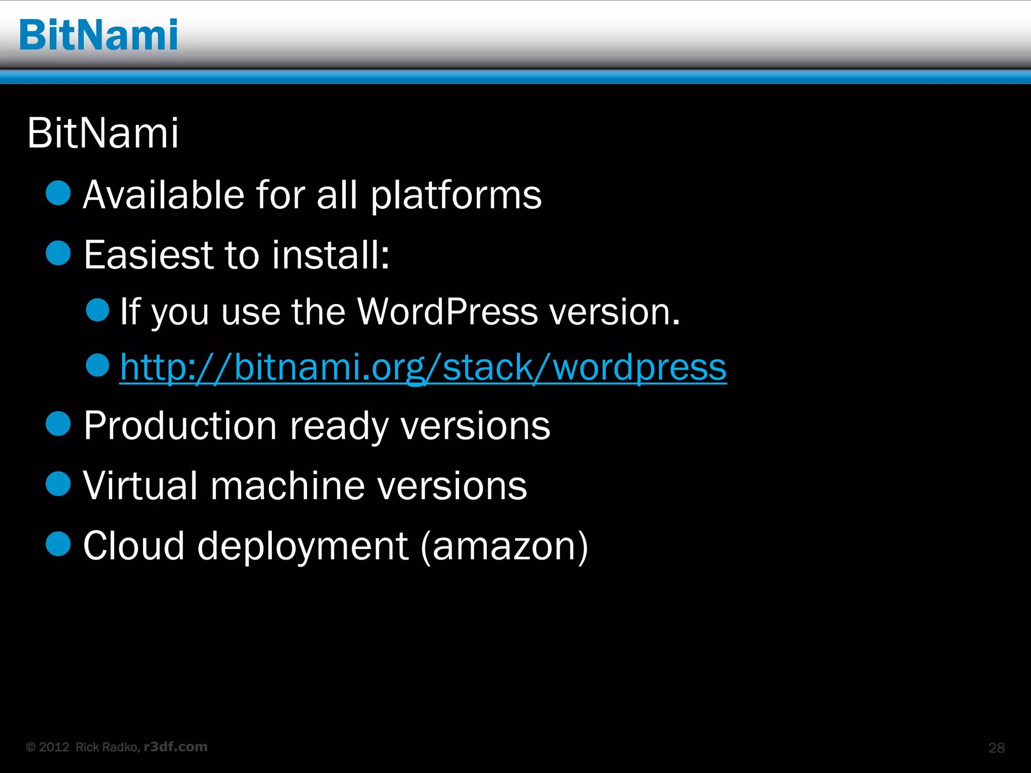 BitNami

BitNami
   Available for all platforms
   Easiest to install:
         If you use the WordPress version.
         http://bitnami.org/stack/wordpress
   Production ready versions
   Virtual machine versions
   Cloud deployment (amazon)



© 2012 Rick Radko, r3df.com                    28
 