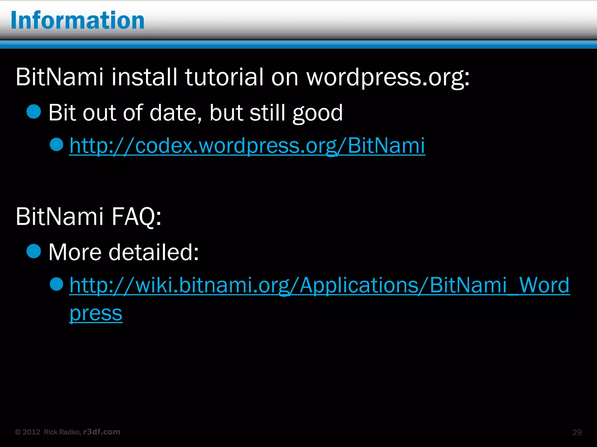Information

BitNami install tutorial on wordpress.org:
   Bit out of date, but still good
         http://codex.wordpress.org/BitNami


BitNami FAQ:
   More detailed:
         http://wiki.bitnami.org/Applications/BitNami_Word
          press



© 2012 Rick Radko, r3df.com                                   29
 