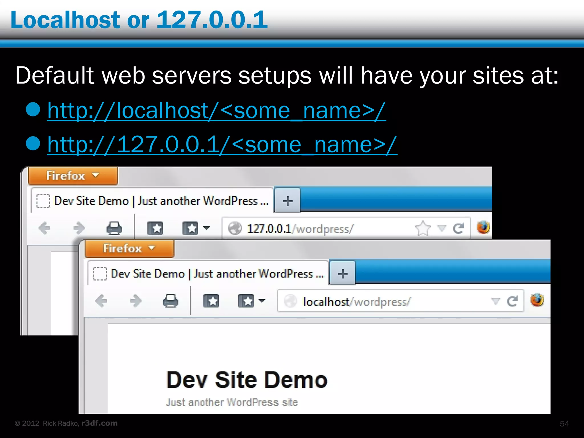 Localhost or 127.0.0.1

Default web servers setups will have your sites at:
   http://localhost/<some_name>/
   http://127.0.0.1/<some_name>/




© 2012 Rick Radko, r3df.com                           54
 