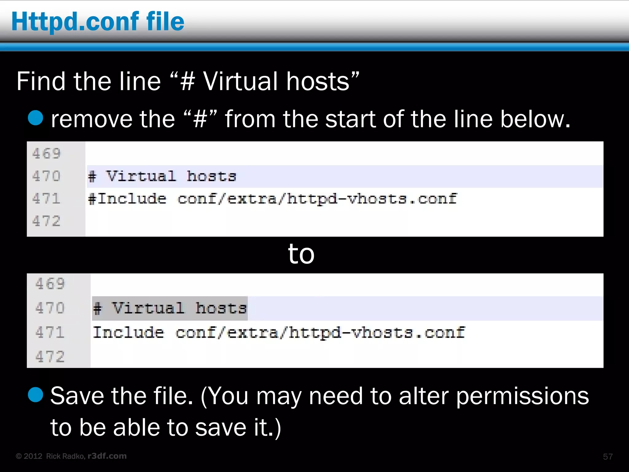 Httpd.conf file

Find the line “# Virtual hosts”
   remove the “#” from the start of the line below.




                              to




   Save the file. (You may need to alter permissions
    to be able to save it.)
© 2012 Rick Radko, r3df.com                             57
 