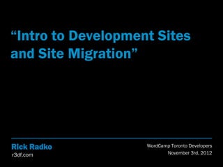 “Intro to Development Sites
and Site Migration”




Rick Radko          WordCamp Toronto Developers
r3df.com                   November 3rd, 2012
 