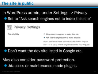 The site is public

In WordPress admin, under Settings -> Privacy
   Set to “Ask search engines not to index this site”




   Don’t want the dev site listed in Google etc.

May also consider password protection.
   .htaccess or maintenance mode plugins
© 2012 Rick Radko, r3df.com                              23
 