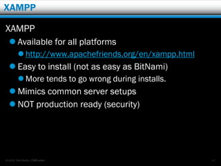 XAMPP

XAMPP
   Available for all platforms
         http://www.apachefriends.org/en/xampp.html
   Easy to install (not as easy as BitNami)
         More tends to go wrong during installs.
   Mimics common server setups
   NOT production ready (security)




© 2012 Rick Radko, r3df.com                            47
 