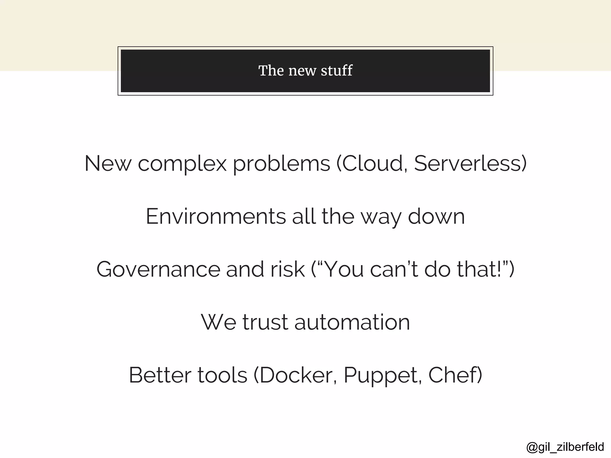 @gil_zilberfeld
The new stuff
New complex problems (Cloud, Serverless)
Environments all the way down
Governance and risk (“You can’t do that!”)
We trust automation
Better tools (Docker, Puppet, Chef)
 