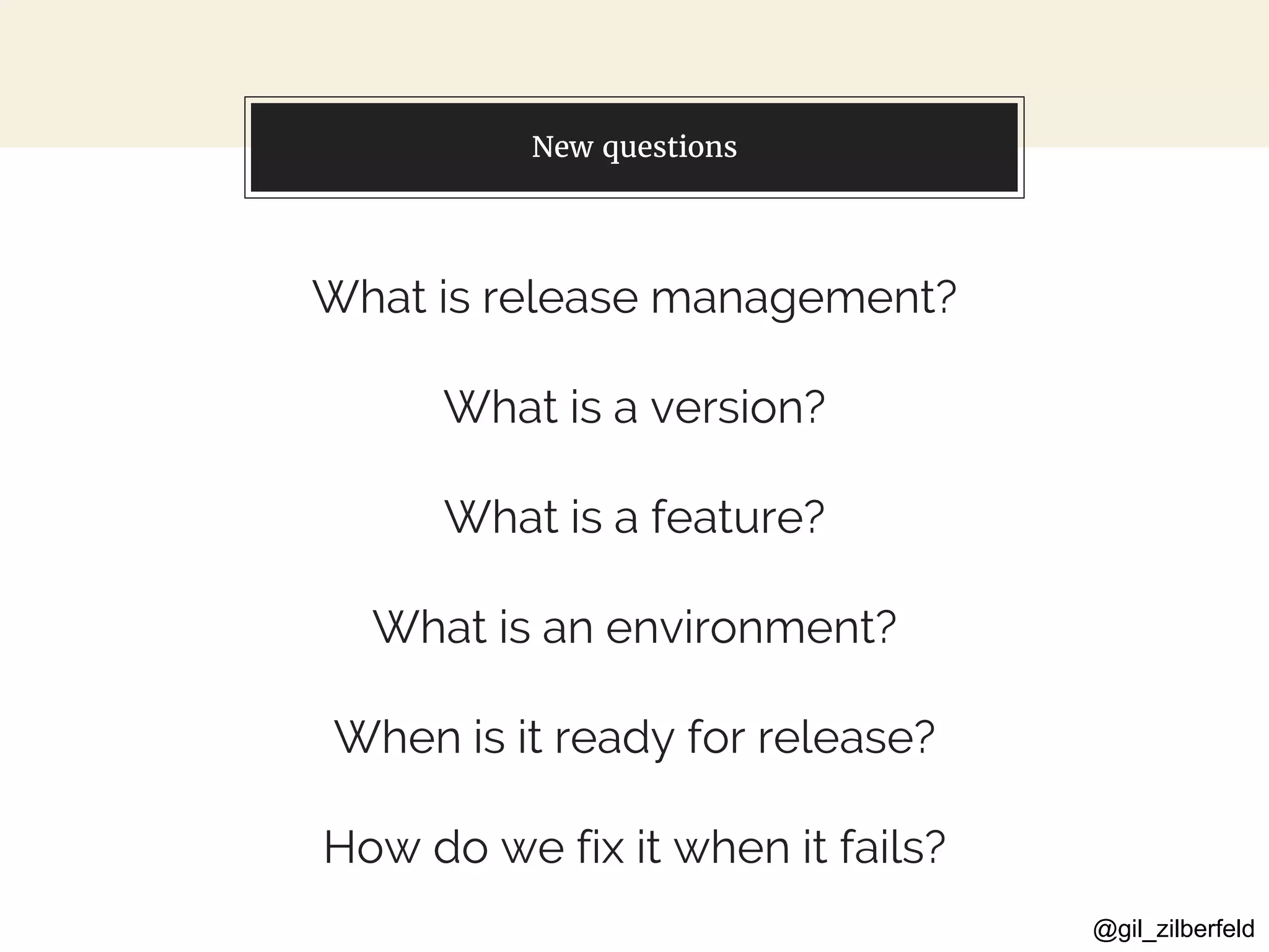@gil_zilberfeld
New questions
What is release management?
What is a version?
What is a feature?
What is an environment?
When is it ready for release?
How do we fix it when it fails?
 