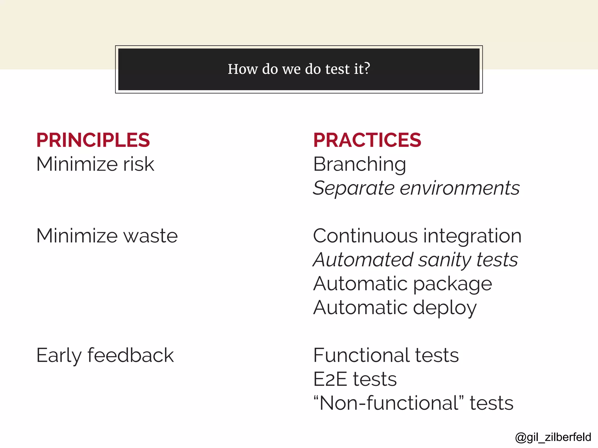 @gil_zilberfeld
PRINCIPLES
Minimize risk
Minimize waste
Early feedback
You can also split your content
PRACTICES
Branching
Separate environments
Continuous integration
Automated sanity tests
Automatic package
Automatic deploy
Functional tests
E2E tests
“Non-functional” tests
How do we do test it?
 