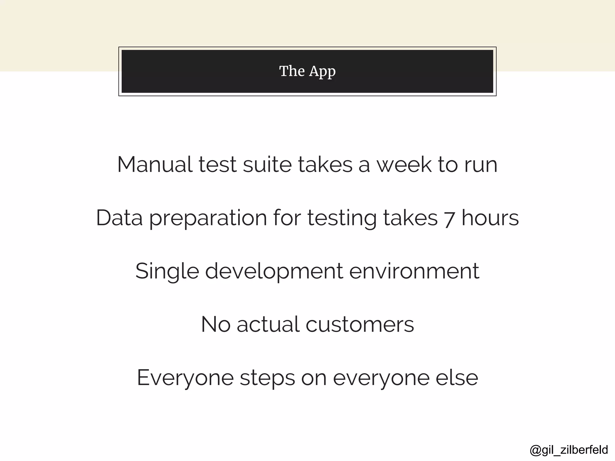 @gil_zilberfeld
The App
Manual test suite takes a week to run
Data preparation for testing takes 7 hours
Single development environment
No actual customers
Everyone steps on everyone else
 