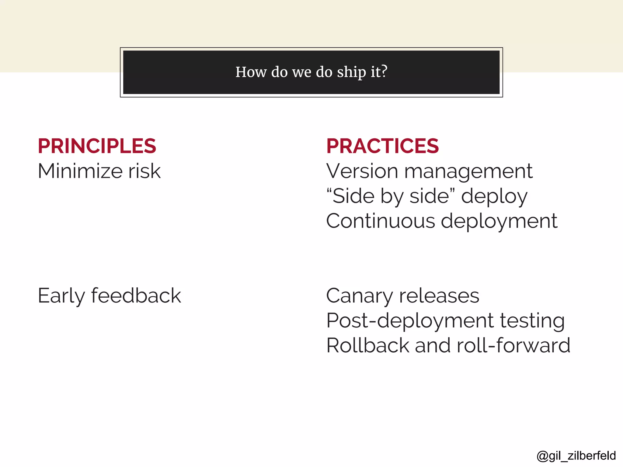 @gil_zilberfeld
PRINCIPLES
Minimize risk
Early feedback
You can also split your content
PRACTICES
Version management
“Side by side” deploy
Continuous deployment
Canary releases
Post-deployment testing
Rollback and roll-forward
How do we do ship it?
 