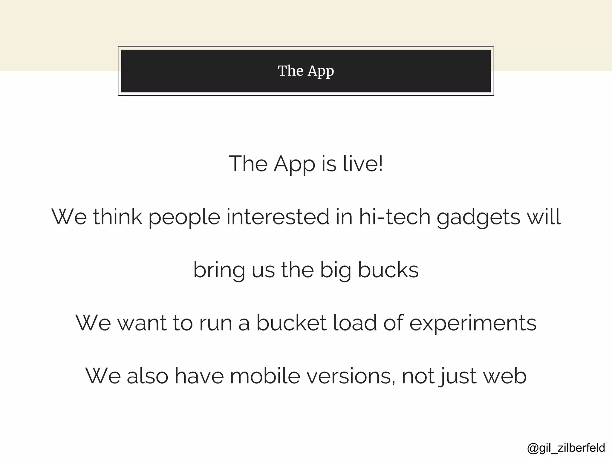 @gil_zilberfeld
The App
The App is live!
We think people interested in hi-tech gadgets will
bring us the big bucks
We want to run a bucket load of experiments
We also have mobile versions, not just web
 