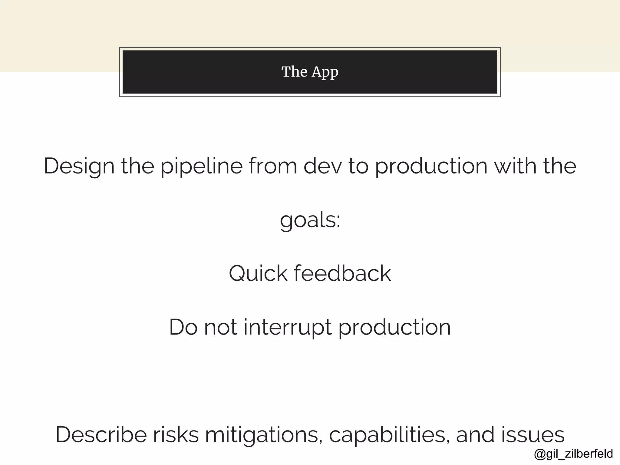 @gil_zilberfeld
The App
Design the pipeline from dev to production with the
goals:
Quick feedback
Do not interrupt production
Describe risks mitigations, capabilities, and issues
 
