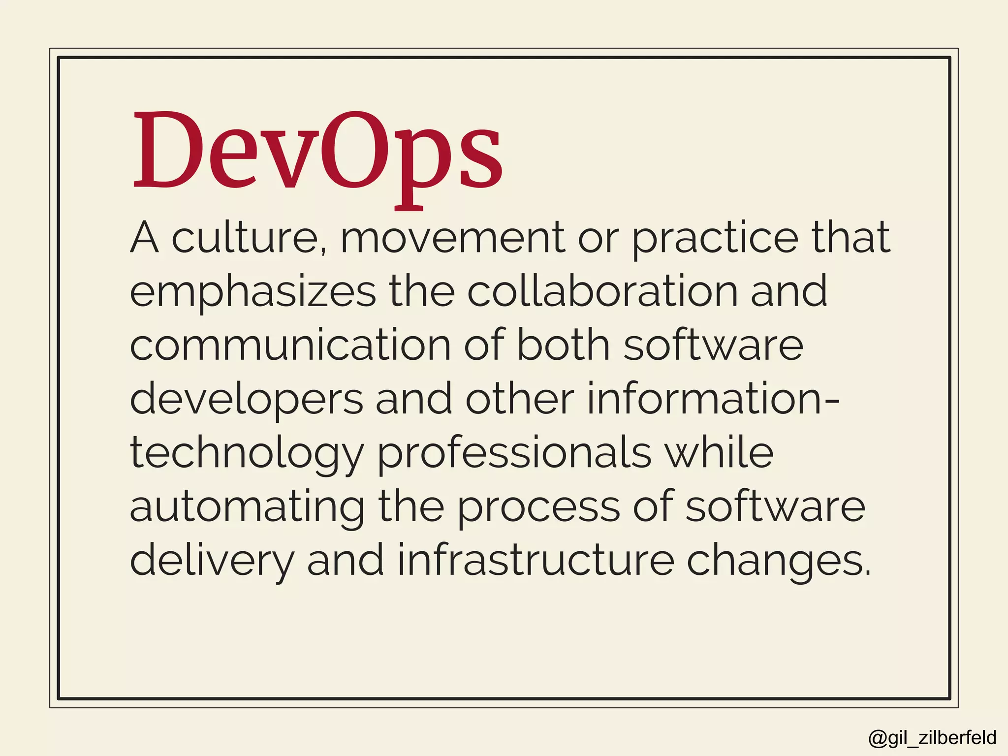 @gil_zilberfeld
DevOps
A culture, movement or practice that
emphasizes the collaboration and
communication of both software
developers and other information-
technology professionals while
automating the process of software
delivery and infrastructure changes.
 
