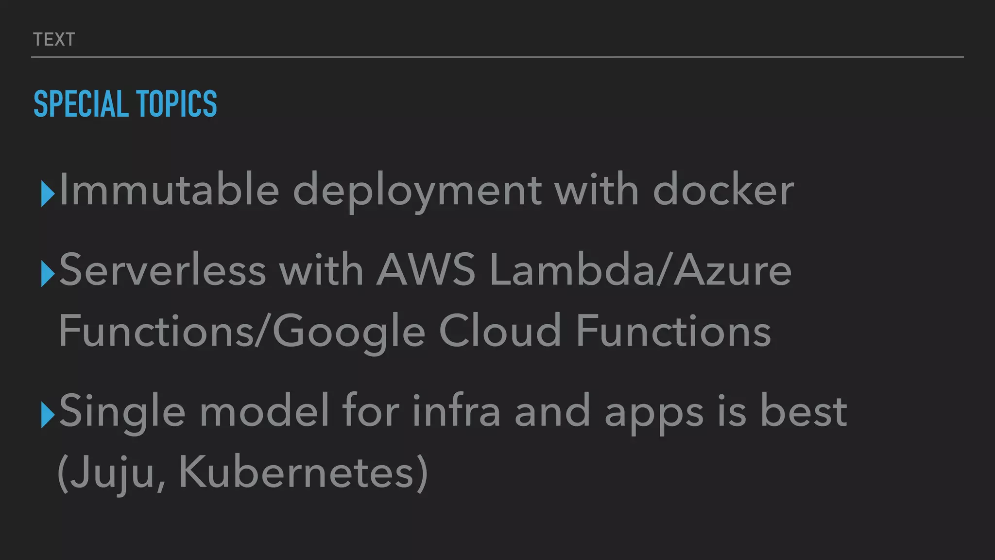 TEXT
SPECIAL TOPICS
▸Immutable deployment with docker
▸Serverless with AWS Lambda/Azure
Functions/Google Cloud Functions
▸Single model for infra and apps is best
(Juju, Kubernetes)
 