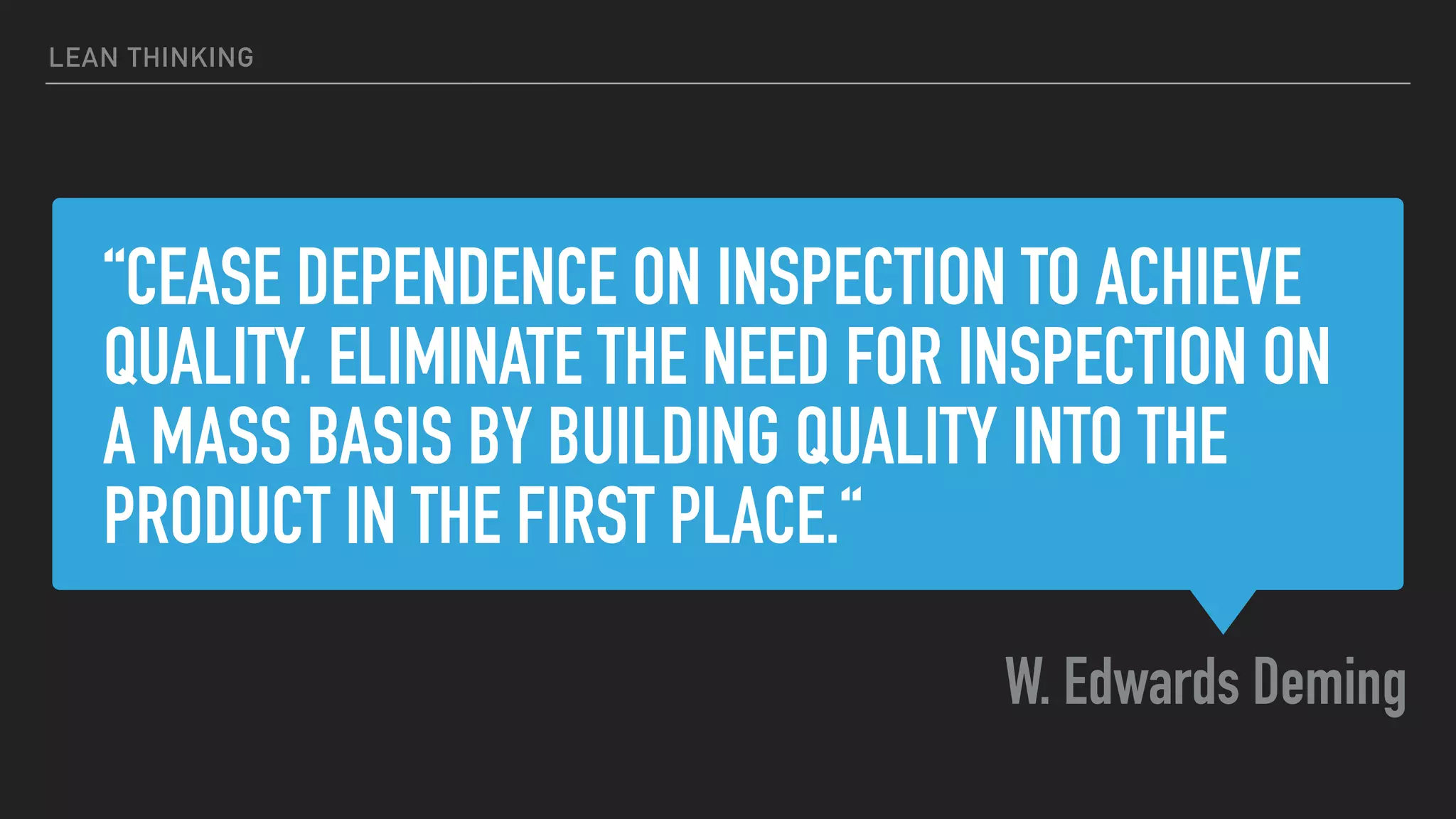 “CEASE DEPENDENCE ON INSPECTION TO ACHIEVE
QUALITY. ELIMINATE THE NEED FOR INSPECTION ON
A MASS BASIS BY BUILDING QUALITY INTO THE
PRODUCT IN THE FIRST PLACE.“
W. Edwards Deming
LEAN THINKING
 