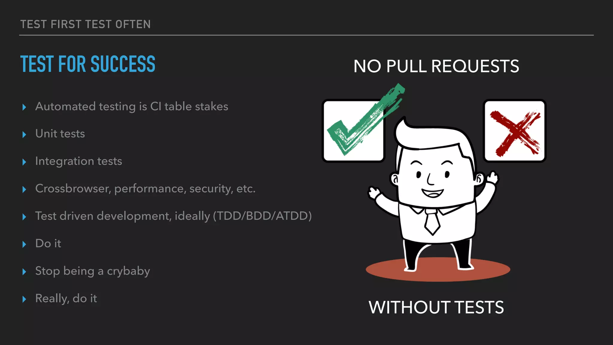 TEST FIRST TEST OFTEN
TEST FOR SUCCESS
▸ Automated testing is CI table stakes
▸ Unit tests
▸ Integration tests
▸ Crossbrowser, performance, security, etc.
▸ Test driven development, ideally (TDD/BDD/ATDD)
▸ Do it
▸ Stop being a crybaby
▸ Really, do it
NO PULL REQUESTS
WITHOUT TESTS
 