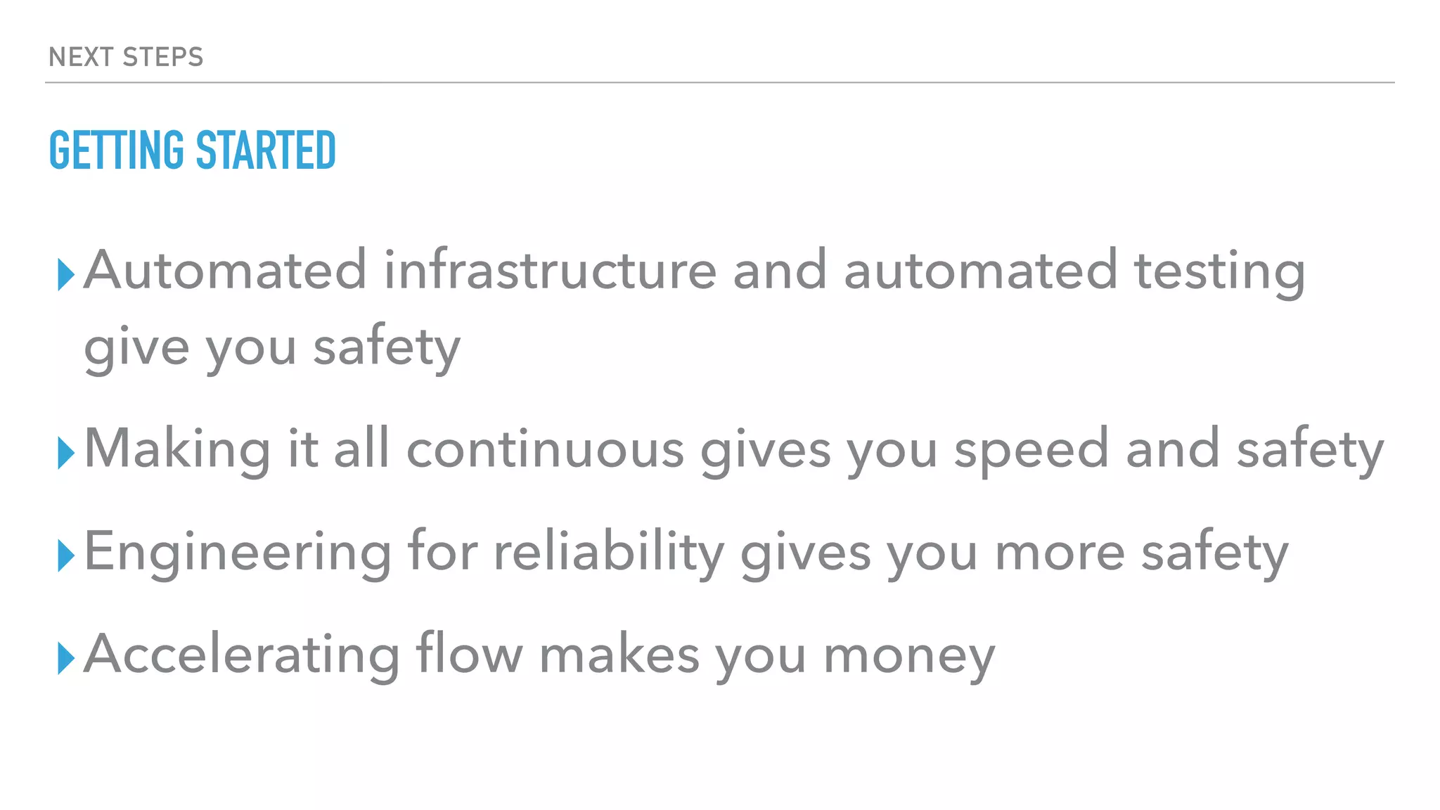 NEXT STEPS
GETTING STARTED
▸Automated infrastructure and automated testing
give you safety
▸Making it all continuous gives you speed and safety
▸Engineering for reliability gives you more safety
▸Accelerating ﬂow makes you money
 