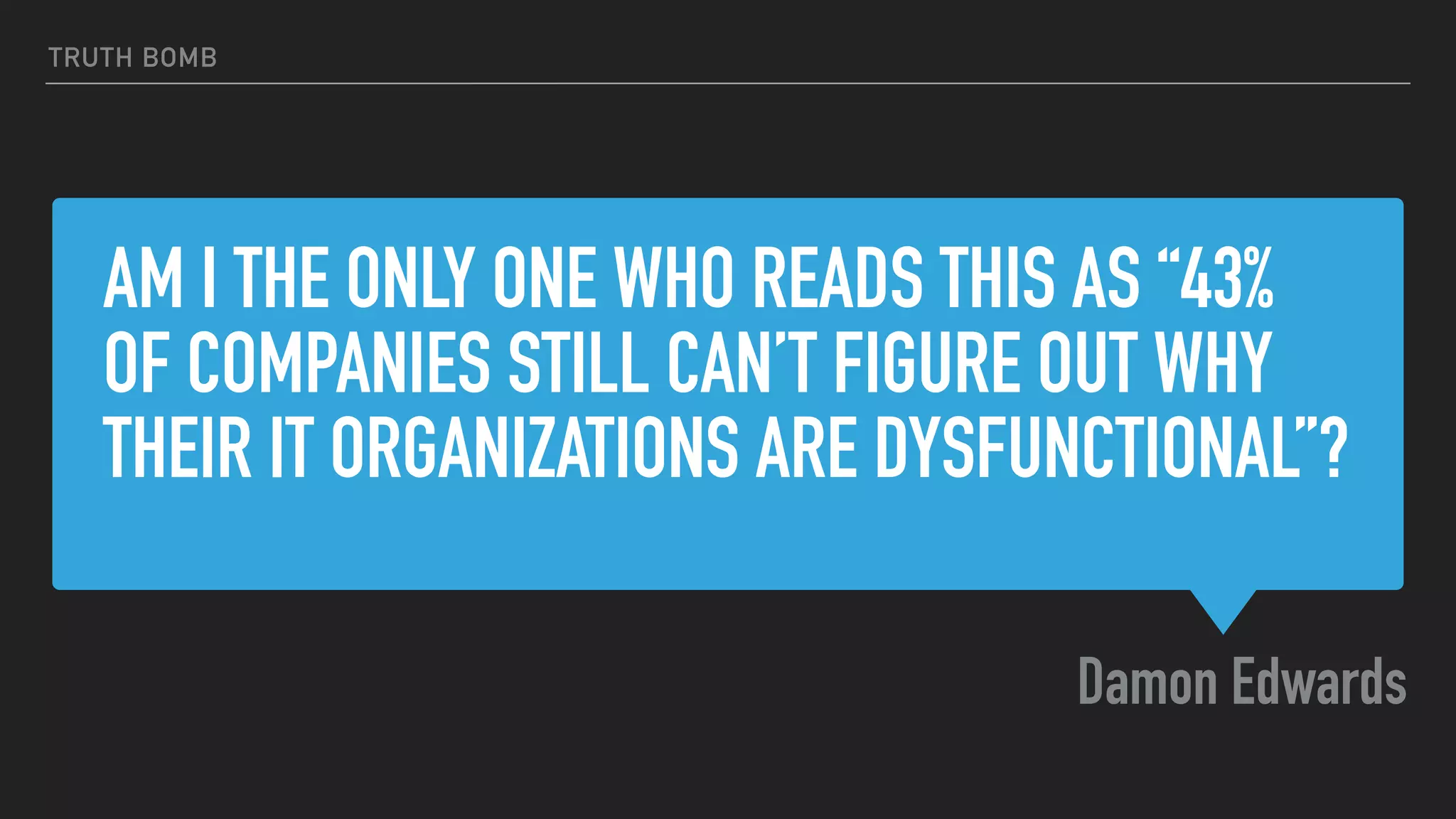 AM I THE ONLY ONE WHO READS THIS AS “43%
OF COMPANIES STILL CAN’T FIGURE OUT WHY
THEIR IT ORGANIZATIONS ARE DYSFUNCTIONAL”?
Damon Edwards
TRUTH BOMB
 