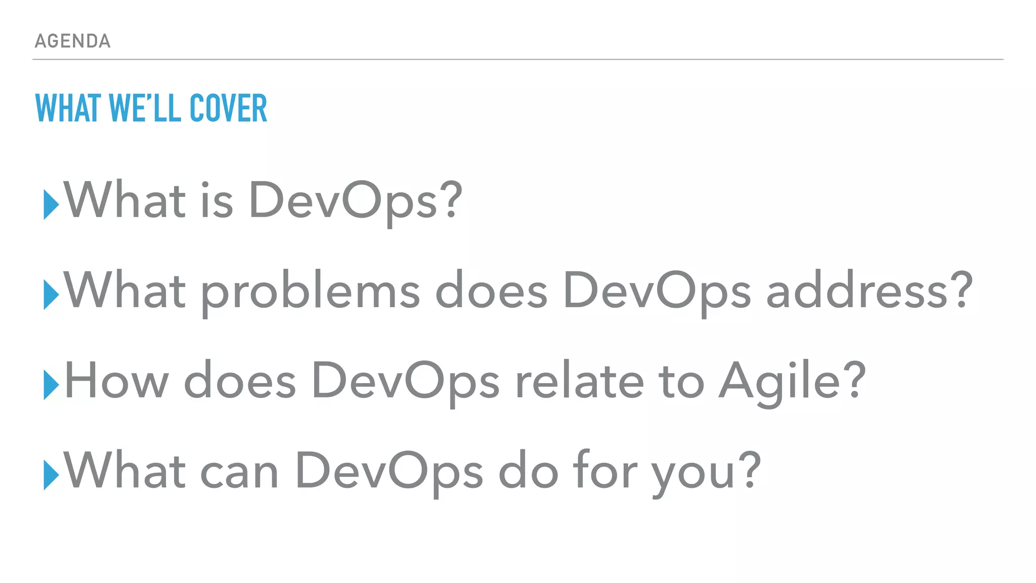 AGENDA
WHAT WE’LL COVER
▸What is DevOps?
▸What problems does DevOps address?
▸How does DevOps relate to Agile?
▸What can DevOps do for you?
 