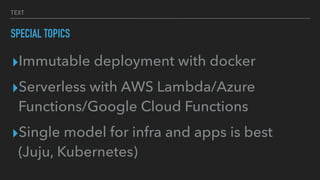 TEXT
SPECIAL TOPICS
▸Immutable deployment with docker
▸Serverless with AWS Lambda/Azure
Functions/Google Cloud Functions
▸Single model for infra and apps is best
(Juju, Kubernetes)
 