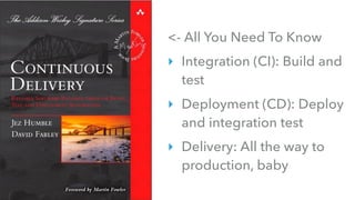 <- All You Need To Know
‣ Integration (CI): Build and
test
‣ Deployment (CD): Deploy
and integration test
‣ Delivery: All the way to
production, baby
 