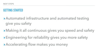 NEXT STEPS
GETTING STARTED
▸Automated infrastructure and automated testing
give you safety
▸Making it all continuous gives you speed and safety
▸Engineering for reliability gives you more safety
▸Accelerating ﬂow makes you money
 